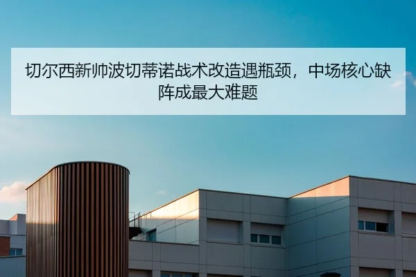 切尔西新帅波切蒂诺战术改造遇瓶颈，中场核心缺阵成最大难题