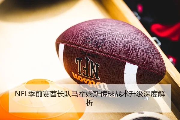 NFL季前赛酋长队马霍姆斯传球战术升级深度解析