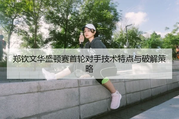 郑钦文华盛顿赛首轮对手技术特点与破解策略