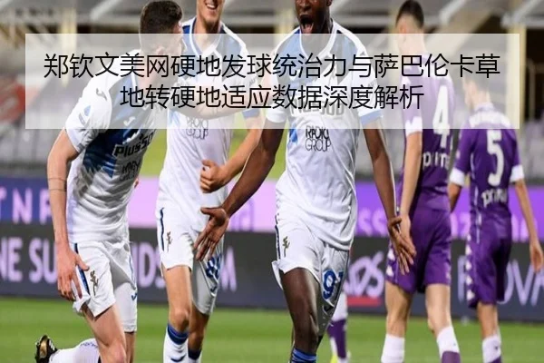 郑钦文美网硬地发球统治力与萨巴伦卡草地转硬地适应数据深度解析