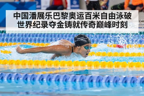 中国潘展乐巴黎奥运百米自由泳破世界纪录夺金铸就传奇巅峰时刻