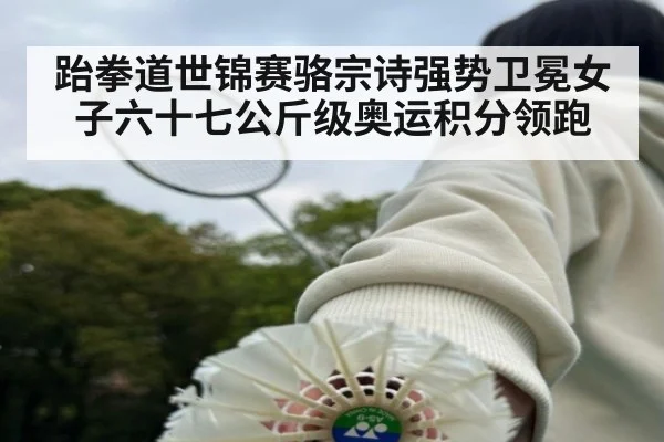 跆拳道世锦赛骆宗诗强势卫冕女子六十七公斤级奥运积分领跑